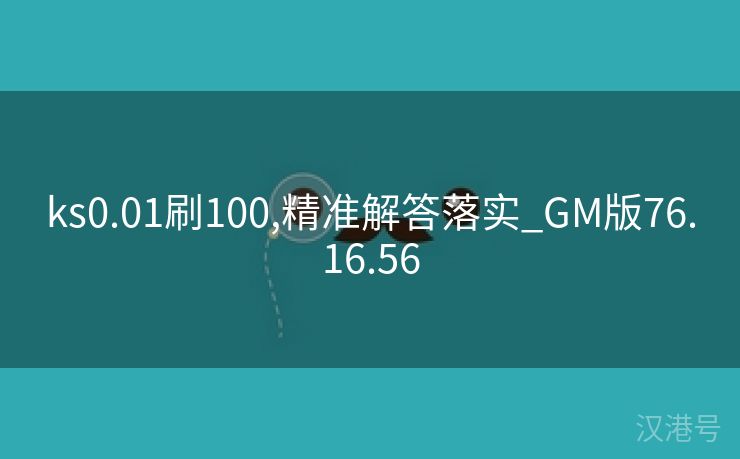 ks0.01刷100,精准解答落实_GM版76.16.56