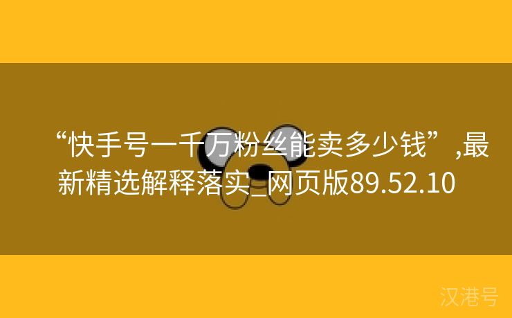 “快手号一千万粉丝能卖多少钱”,最新精选解释落实_网页版89.52.10