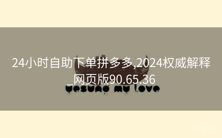 24小时自助下单拼多多,2024权威解释_网页版90.65.36