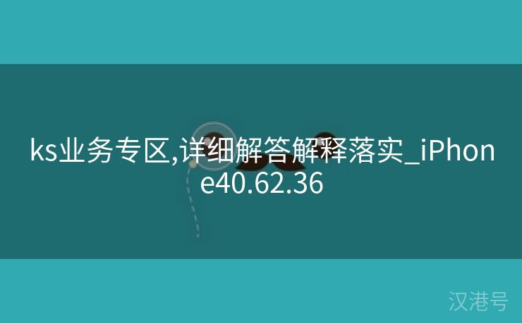 ks业务专区,详细解答解释落实_iPhone40.62.36