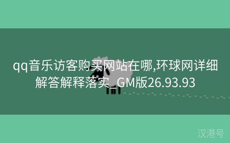 qq音乐访客购买网站在哪,环球网详细解答解释落实_GM版26.93.93