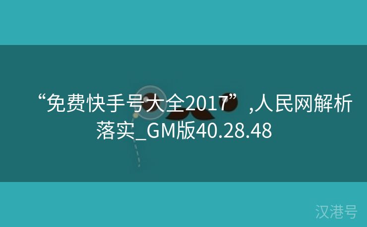 “免费快手号大全2017”,人民网解析落实_GM版40.28.48