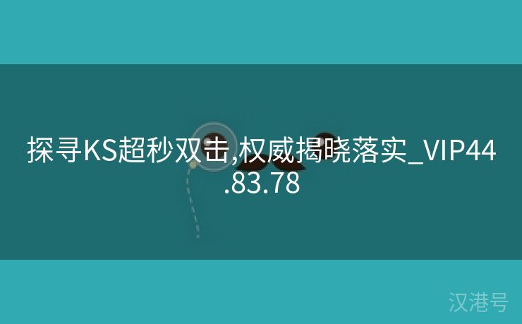 探寻KS超秒双击,权威揭晓落实_VIP44.83.78