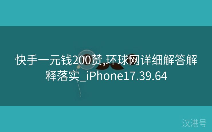 快手一元钱200赞,环球网详细解答解释落实_iPhone17.39.64