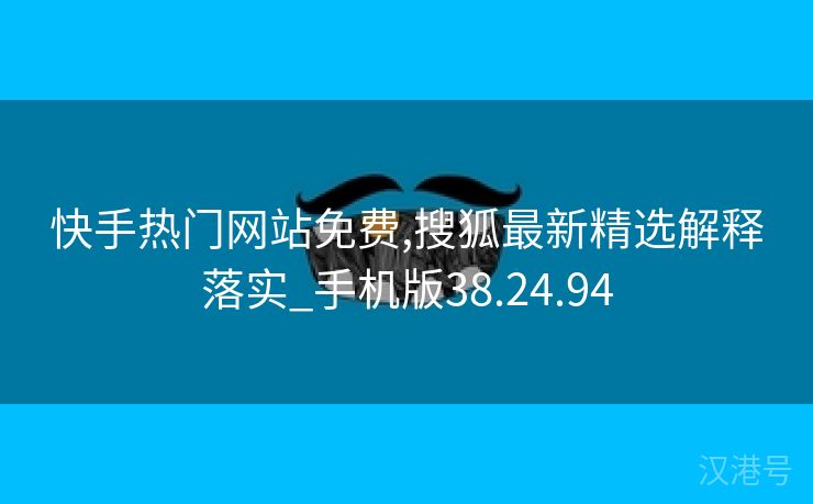 快手热门网站免费,搜狐最新精选解释落实_手机版38.24.94