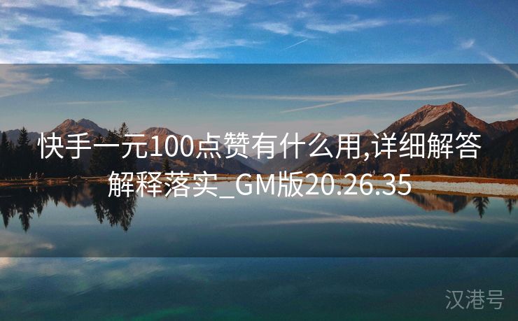 快手一元100点赞有什么用,详细解答解释落实_GM版20.26.35