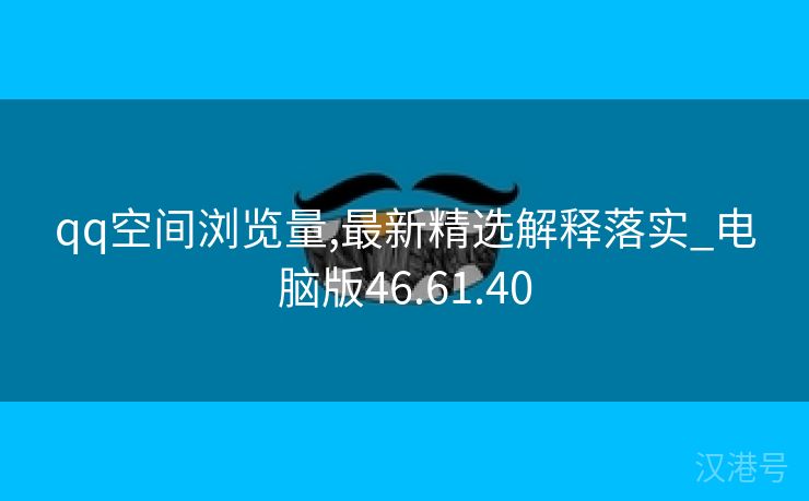 qq空间浏览量,最新精选解释落实_电脑版46.61.40