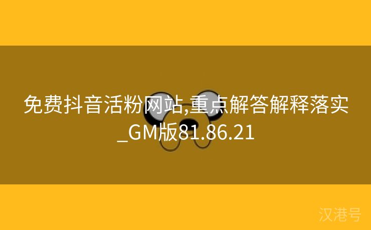 免费抖音活粉网站,重点解答解释落实_GM版81.86.21