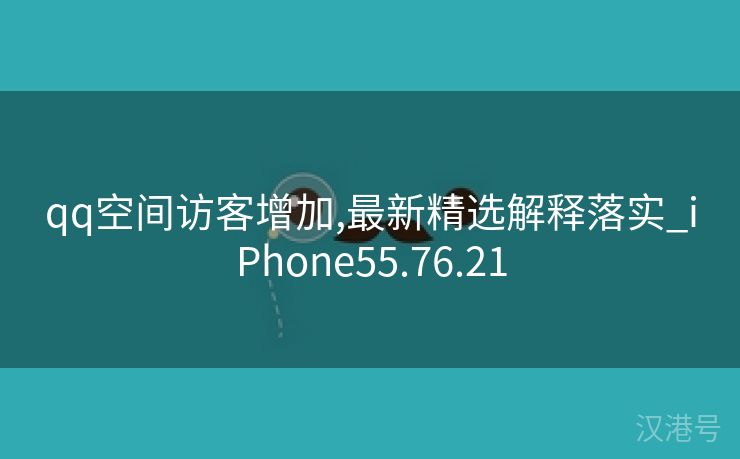 qq空间访客增加,最新精选解释落实_iPhone55.76.21