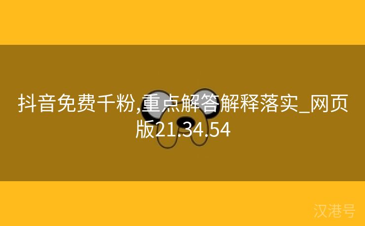 抖音免费千粉,重点解答解释落实_网页版21.34.54