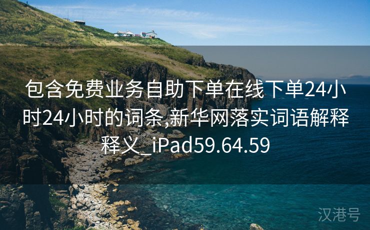 包含免费业务自助下单在线下单24小时24小时的词条,新华网落实词语解释释义_iPad59.64.59