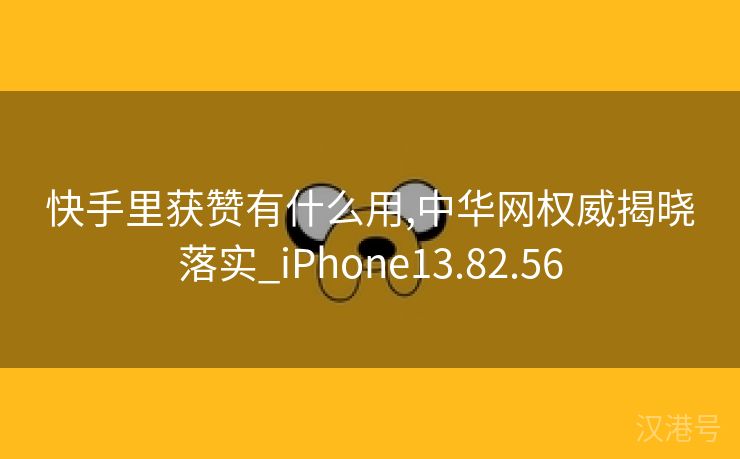 快手里获赞有什么用,中华网权威揭晓落实_iPhone13.82.56