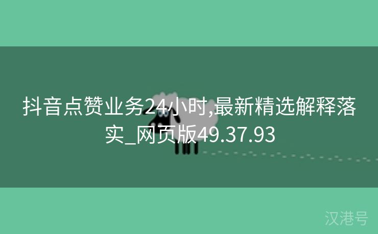 抖音点赞业务24小时,最新精选解释落实_网页版49.37.93