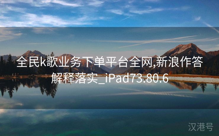 全民k歌业务下单平台全网,新浪作答解释落实_iPad73.80.6