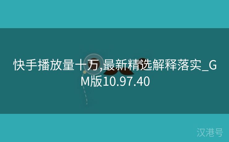 快手播放量十万,最新精选解释落实_GM版10.97.40