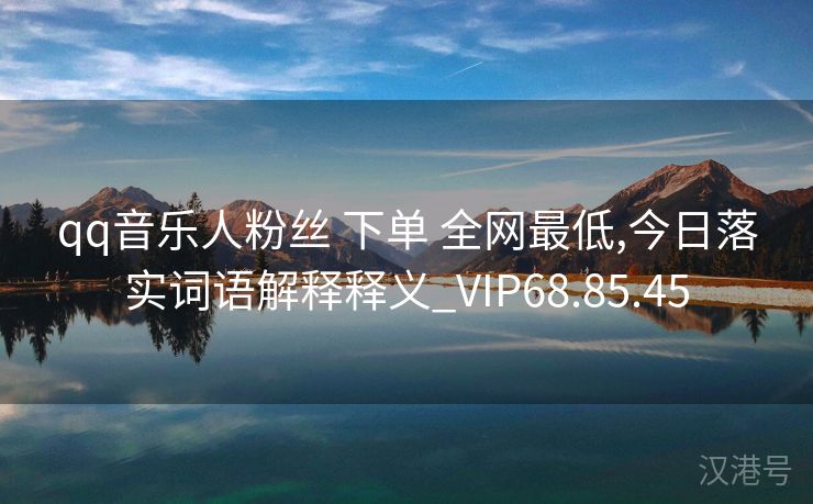 qq音乐人粉丝 下单 全网最低,今日落实词语解释释义_VIP68.85.45