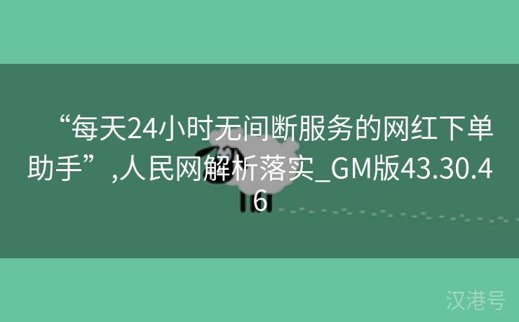 “每天24小时无间断服务的网红下单助手”,人民网解析落实_GM版43.30.46