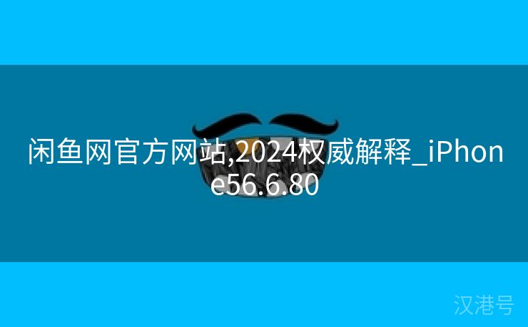 闲鱼网官方网站,2024权威解释_iPhone56.6.80