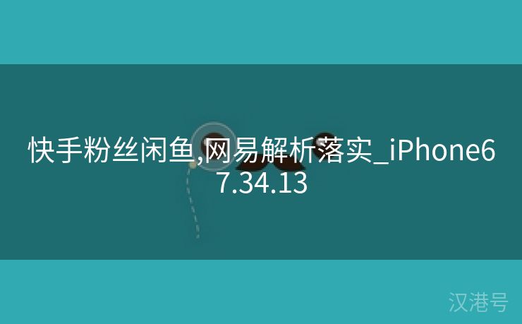 快手粉丝闲鱼,网易解析落实_iPhone67.34.13