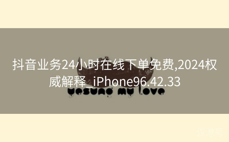 抖音业务24小时在线下单免费,2024权威解释_iPhone96.42.33