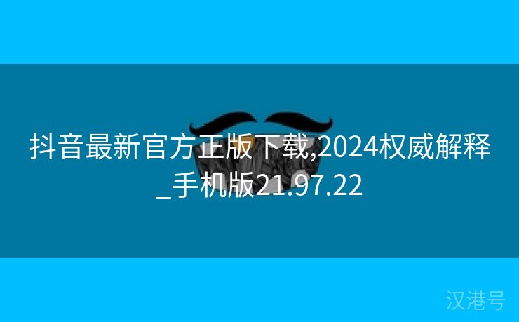 抖音最新官方正版下载,2024权威解释_手机版21.97.22