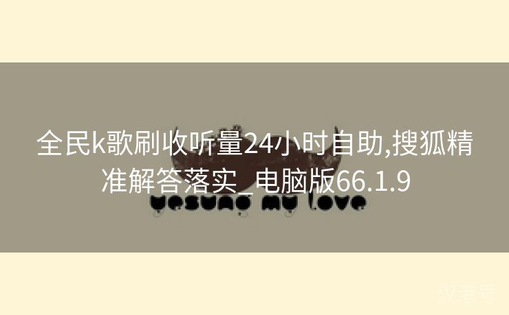 全民k歌刷收听量24小时自助,搜狐精准解答落实_电脑版66.1.9