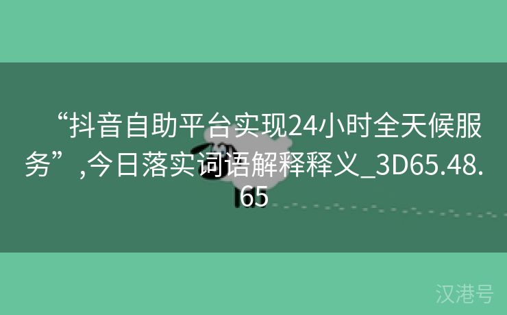 “抖音自助平台实现24小时全天候服务”,今日落实词语解释释义_3D65.48.65