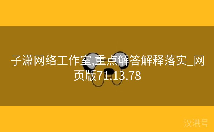 子潇网络工作室,重点解答解释落实_网页版71.13.78