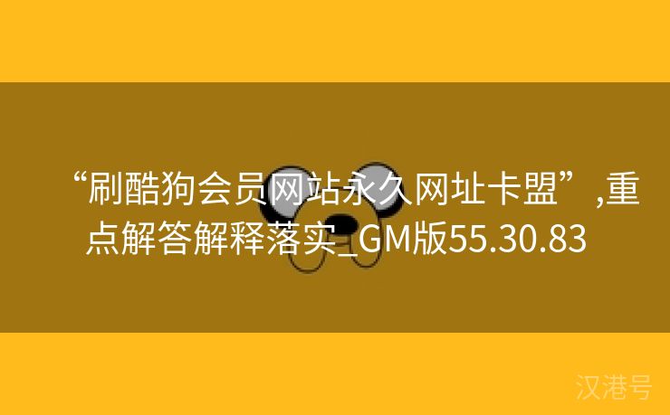 “刷酷狗会员网站永久网址卡盟”,重点解答解释落实_GM版55.30.83