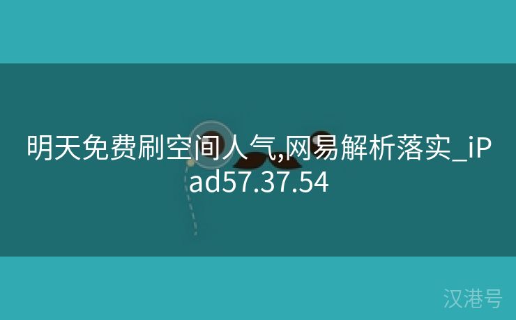 明天免费刷空间人气,网易解析落实_iPad57.37.54