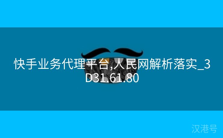 快手业务代理平台,人民网解析落实_3D31.61.80