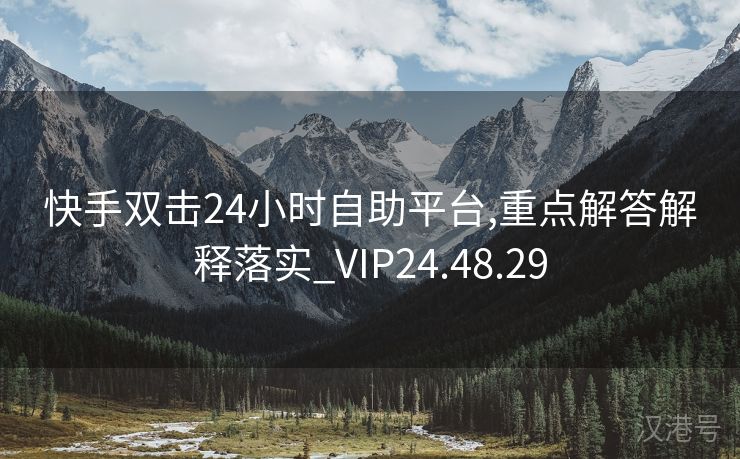 快手双击24小时自助平台,重点解答解释落实_VIP24.48.29