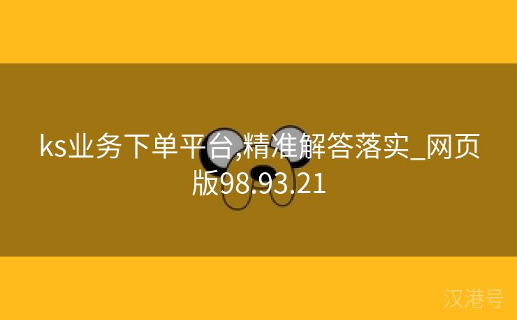 ks业务下单平台,精准解答落实_网页版98.93.21