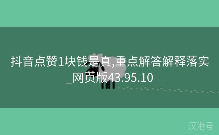 抖音点赞1块钱是真,重点解答解释落实_网页版43.95.10