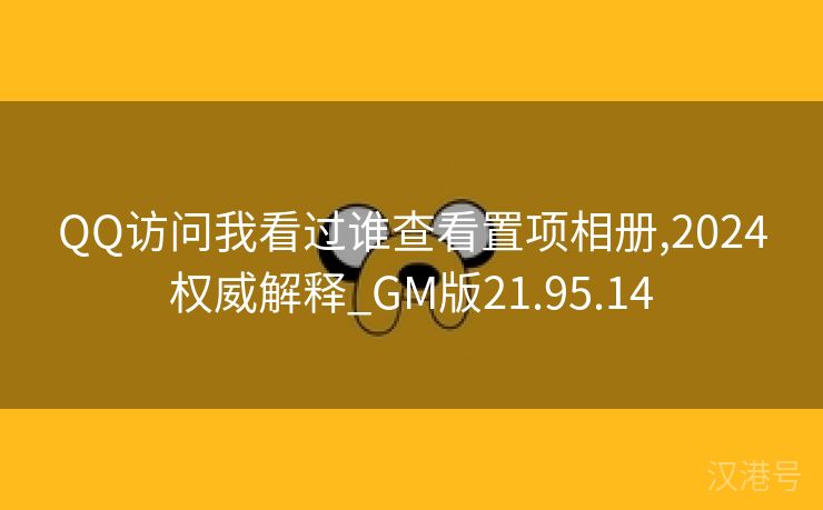 QQ访问我看过谁查看置项相册,2024权威解释_GM版21.95.14