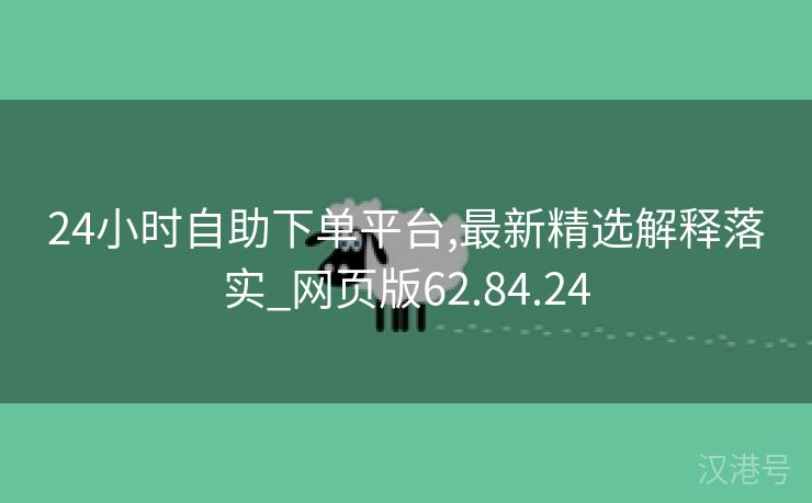 24小时自助下单平台,最新精选解释落实_网页版62.84.24