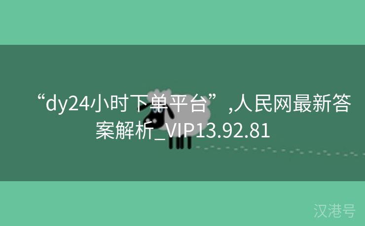 “dy24小时下单平台”,人民网最新答案解析_VIP13.92.81