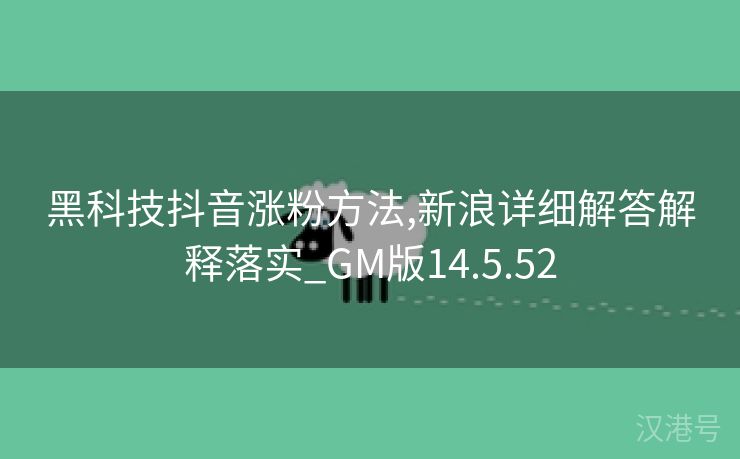 黑科技抖音涨粉方法,新浪详细解答解释落实_GM版14.5.52