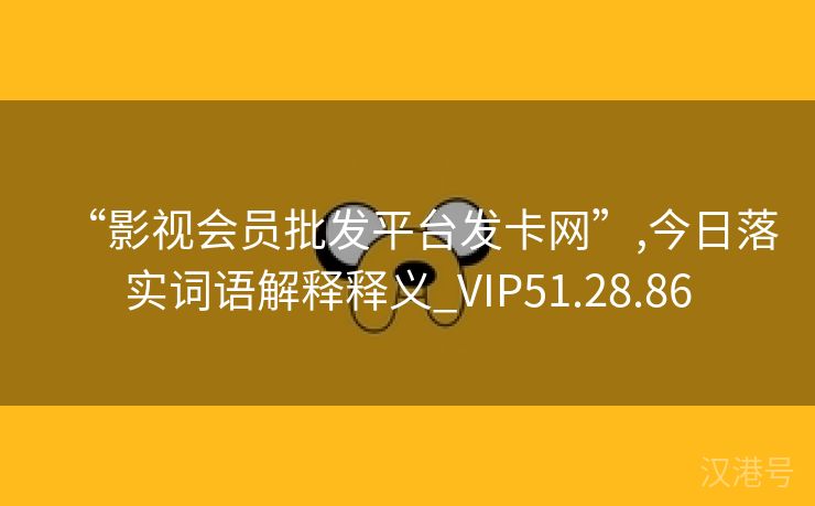 “影视会员批发平台发卡网”,今日落实词语解释释义_VIP51.28.86