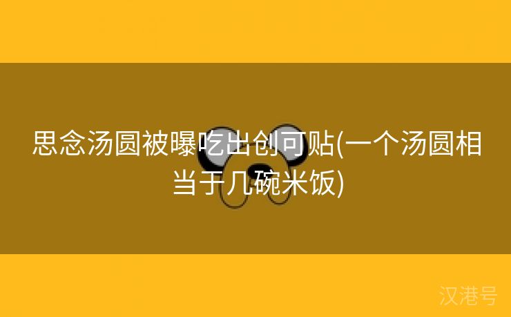 思念汤圆被曝吃出创可贴(一个汤圆相当于几碗米饭)