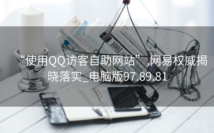 “使用QQ访客自助网站”,网易权威揭晓落实_电脑版97.89.81