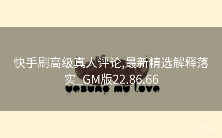 快手刷高级真人评论,最新精选解释落实_GM版22.86.66