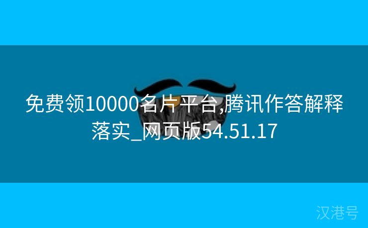 免费领10000名片平台,腾讯作答解释落实_网页版54.51.17