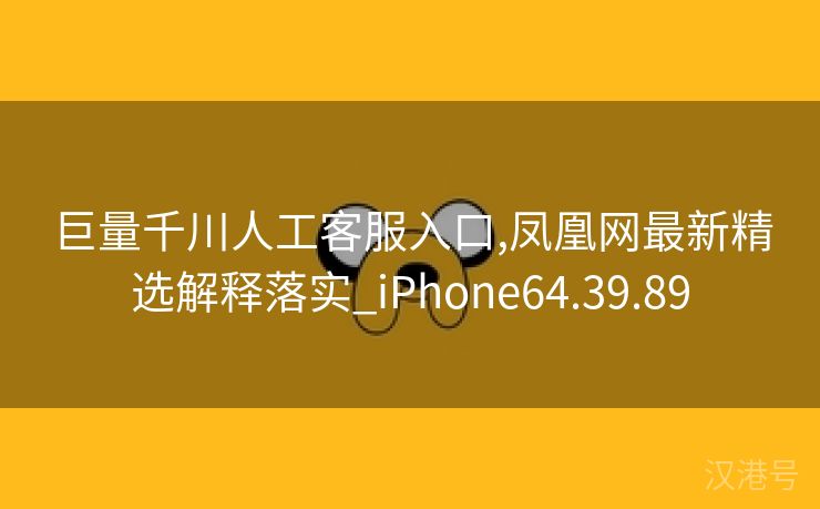 巨量千川人工客服入口,凤凰网最新精选解释落实_iPhone64.39.89