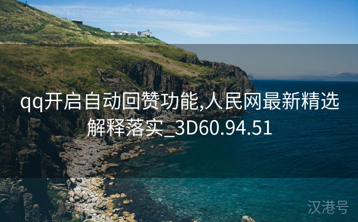 qq开启自动回赞功能,人民网最新精选解释落实_3D60.94.51