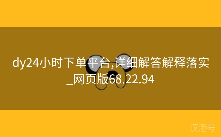 dy24小时下单平台,详细解答解释落实_网页版68.22.94