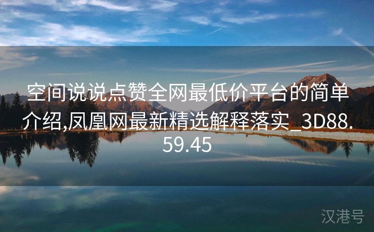 空间说说点赞全网最低价平台的简单介绍,凤凰网最新精选解释落实_3D88.59.45