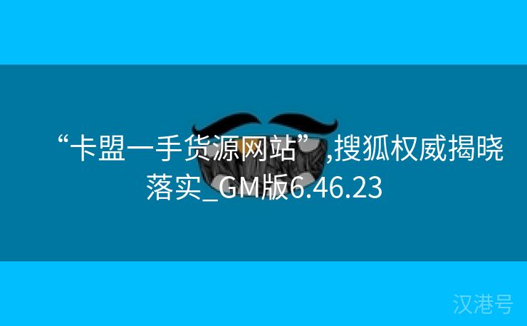 “卡盟一手货源网站”,搜狐权威揭晓落实_GM版6.46.23