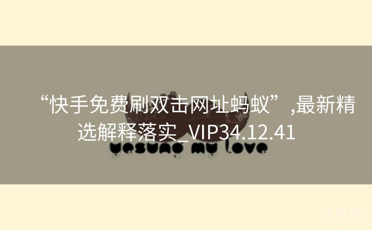 “快手免费刷双击网址蚂蚁”,最新精选解释落实_VIP34.12.41