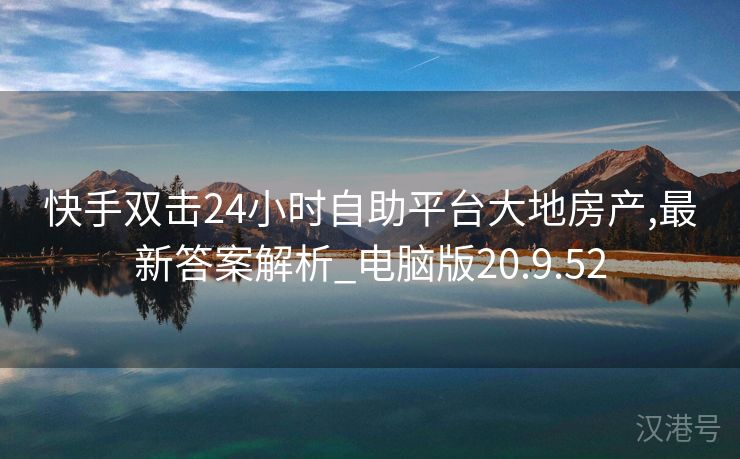 快手双击24小时自助平台大地房产,最新答案解析_电脑版20.9.52